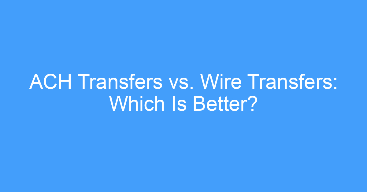 ACH Transfers vs. Wire Transfers: Which Is Better?