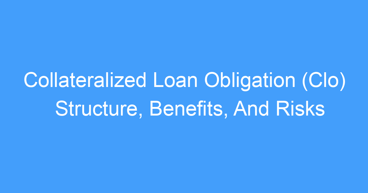 Collateralized Loan Obligation (Clo) Structure, Benefits, And Risks