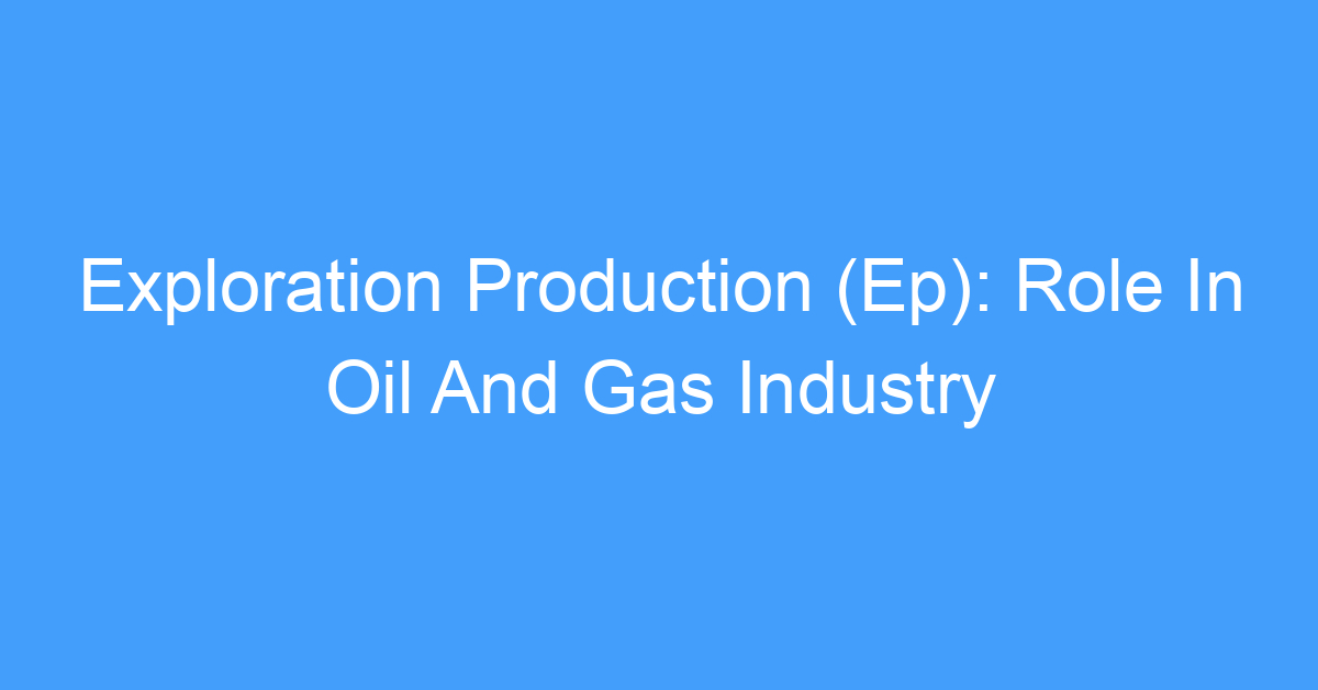 Exploration Production (Ep): Role In Oil And Gas Industry