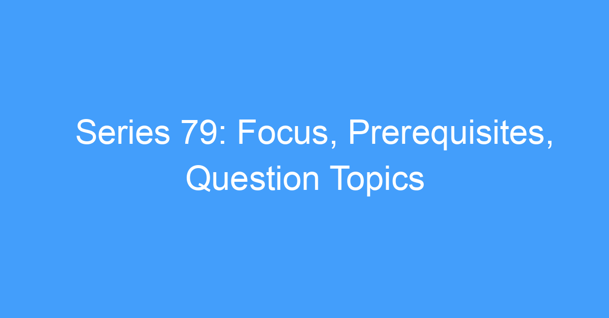 Series 79: Focus, Prerequisites, Question Topics
